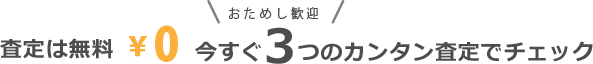 お試し歓迎の査定はすべて無料。今すぐ3つのカンタン査定で価格をチェック!!